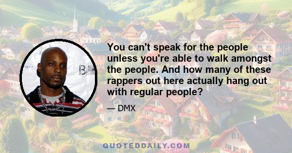 You can't speak for the people unless you're able to walk amongst the people. And how many of these rappers out here actually hang out with regular people?