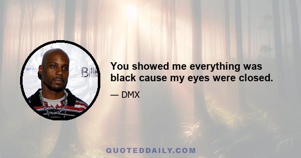 You showed me everything was black cause my eyes were closed.