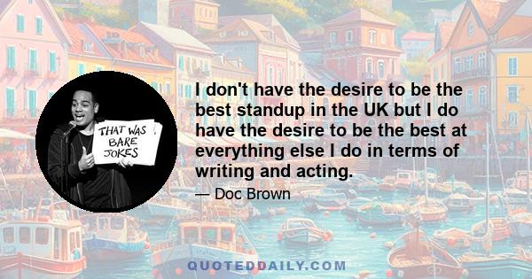 I don't have the desire to be the best standup in the UK but I do have the desire to be the best at everything else I do in terms of writing and acting.