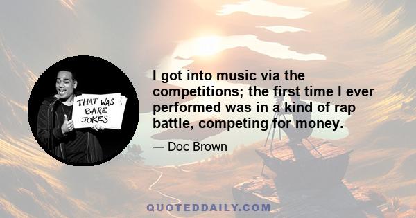 I got into music via the competitions; the first time I ever performed was in a kind of rap battle, competing for money.