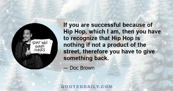 If you are successful because of Hip Hop, which I am, then you have to recognize that Hip Hop is nothing if not a product of the street, therefore you have to give something back.