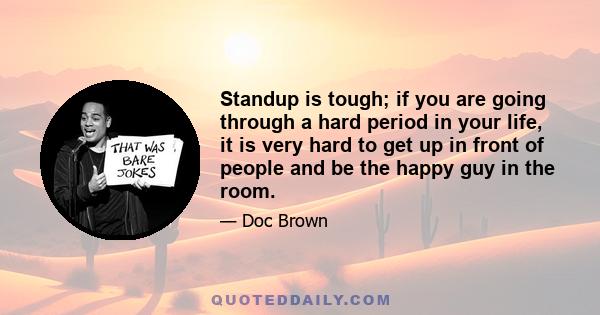 Standup is tough; if you are going through a hard period in your life, it is very hard to get up in front of people and be the happy guy in the room.