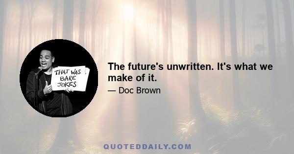 The future's unwritten. It's what we make of it.