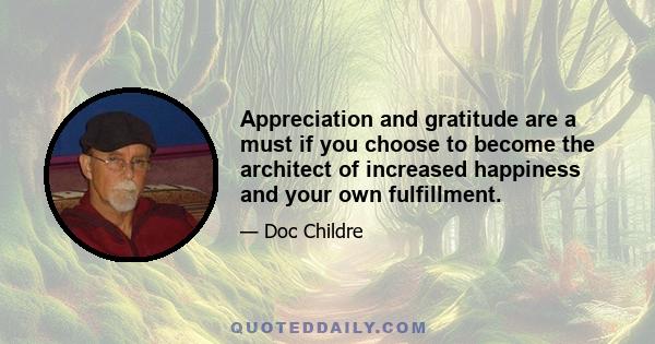 Appreciation and gratitude are a must if you choose to become the architect of increased happiness and your own fulfillment.