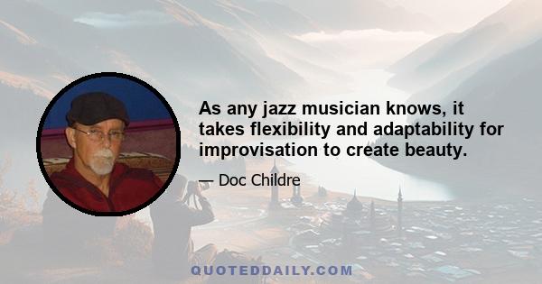 As any jazz musician knows, it takes flexibility and adaptability for improvisation to create beauty.