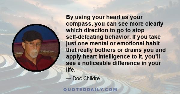 By using your heart as your compass, you can see more clearly which direction to go to stop self-defeating behavior. If you take just one mental or emotional habit that really bothers or drains you and apply heart