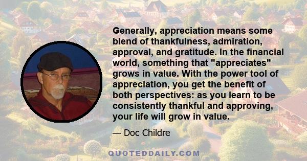 Generally, appreciation means some blend of thankfulness, admiration, approval, and gratitude. In the financial world, something that appreciates grows in value. With the power tool of appreciation, you get the benefit