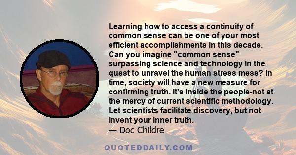 Learning how to access a continuity of common sense can be one of your most efficient accomplishments in this decade. Can you imagine common sense surpassing science and technology in the quest to unravel the human