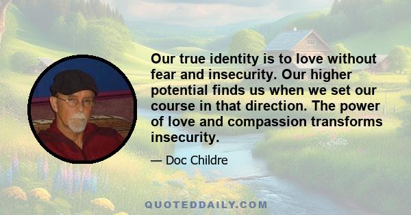 Our true identity is to love without fear and insecurity. Our higher potential finds us when we set our course in that direction. The power of love and compassion transforms insecurity.