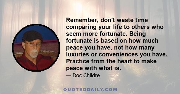 Remember, don't waste time comparing your life to others who seem more fortunate. Being fortunate is based on how much peace you have, not how many luxuries or conveniences you have. Practice from the heart to make