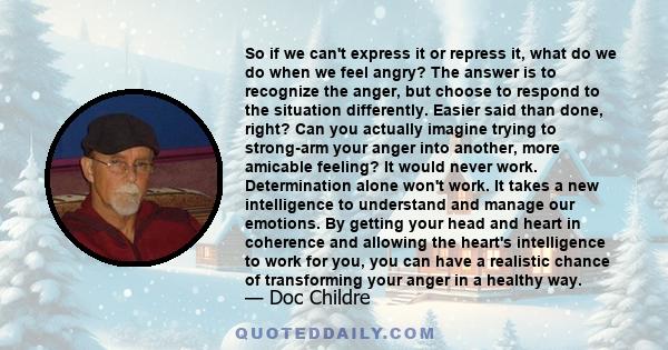 So if we can't express it or repress it, what do we do when we feel angry? The answer is to recognize the anger, but choose to respond to the situation differently. Easier said than done, right? Can you actually imagine 