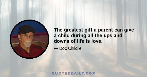 The greatest gift a parent can give a child during all the ups and downs of life is love.