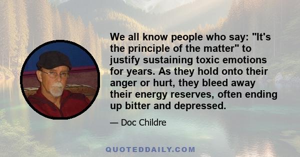 We all know people who say: It's the principle of the matter to justify sustaining toxic emotions for years. As they hold onto their anger or hurt, they bleed away their energy reserves, often ending up bitter and