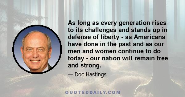 As long as every generation rises to its challenges and stands up in defense of liberty - as Americans have done in the past and as our men and women continue to do today - our nation will remain free and strong.