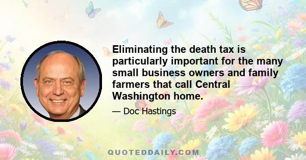 Eliminating the death tax is particularly important for the many small business owners and family farmers that call Central Washington home.