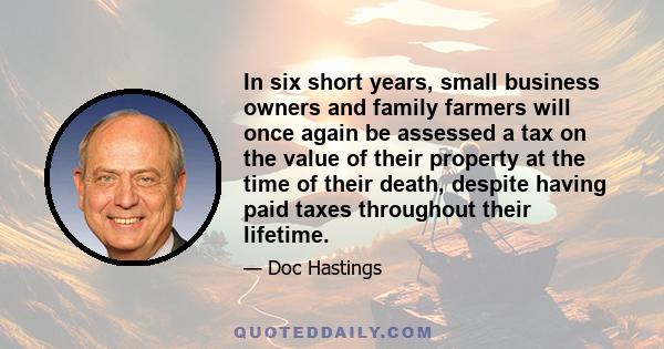 In six short years, small business owners and family farmers will once again be assessed a tax on the value of their property at the time of their death, despite having paid taxes throughout their lifetime.