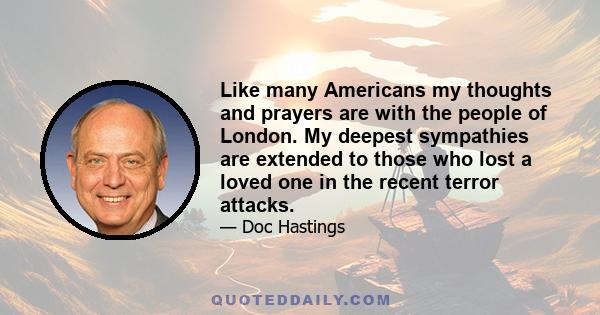 Like many Americans my thoughts and prayers are with the people of London. My deepest sympathies are extended to those who lost a loved one in the recent terror attacks.