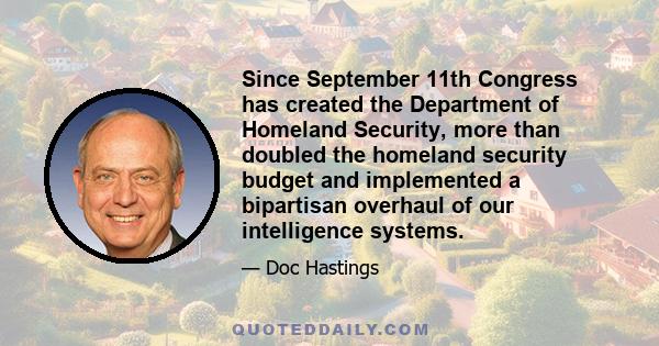 Since September 11th Congress has created the Department of Homeland Security, more than doubled the homeland security budget and implemented a bipartisan overhaul of our intelligence systems.