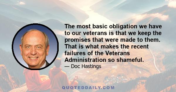 The most basic obligation we have to our veterans is that we keep the promises that were made to them. That is what makes the recent failures of the Veterans Administration so shameful.