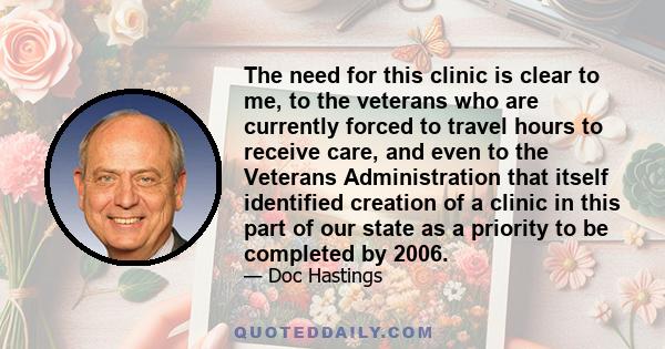 The need for this clinic is clear to me, to the veterans who are currently forced to travel hours to receive care, and even to the Veterans Administration that itself identified creation of a clinic in this part of our