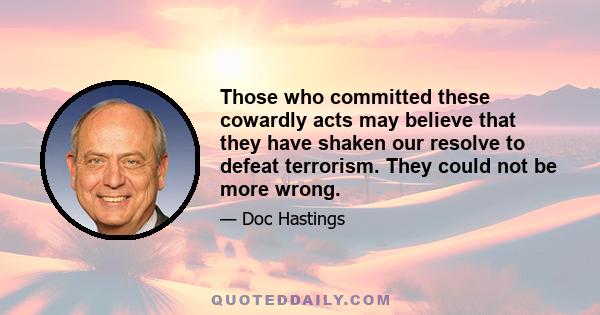 Those who committed these cowardly acts may believe that they have shaken our resolve to defeat terrorism. They could not be more wrong.