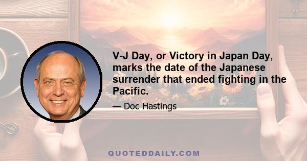 V-J Day, or Victory in Japan Day, marks the date of the Japanese surrender that ended fighting in the Pacific.