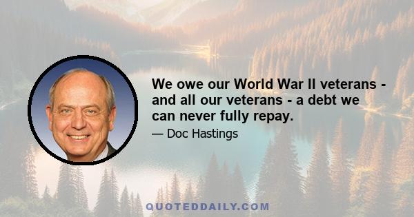 We owe our World War II veterans - and all our veterans - a debt we can never fully repay.