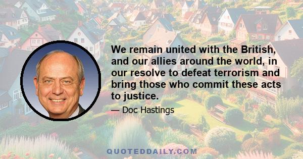 We remain united with the British, and our allies around the world, in our resolve to defeat terrorism and bring those who commit these acts to justice.