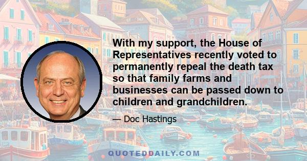 With my support, the House of Representatives recently voted to permanently repeal the death tax so that family farms and businesses can be passed down to children and grandchildren.