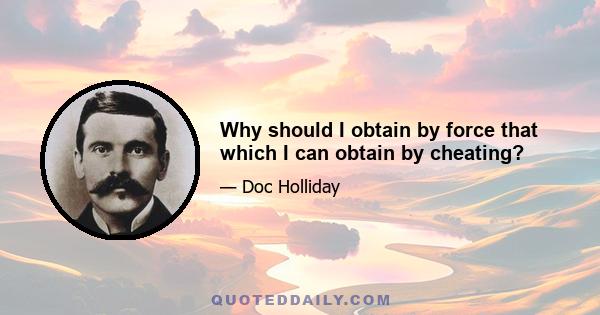 Why should I obtain by force that which I can obtain by cheating?