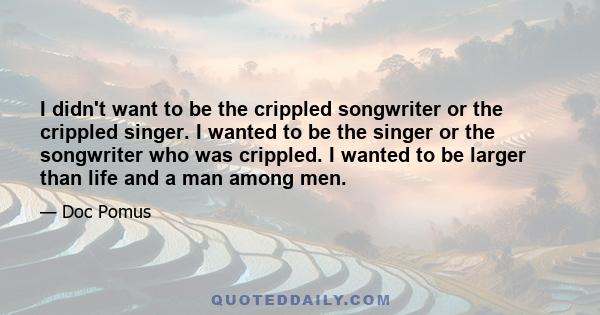 I didn't want to be the crippled songwriter or the crippled singer. I wanted to be the singer or the songwriter who was crippled. I wanted to be larger than life and a man among men.