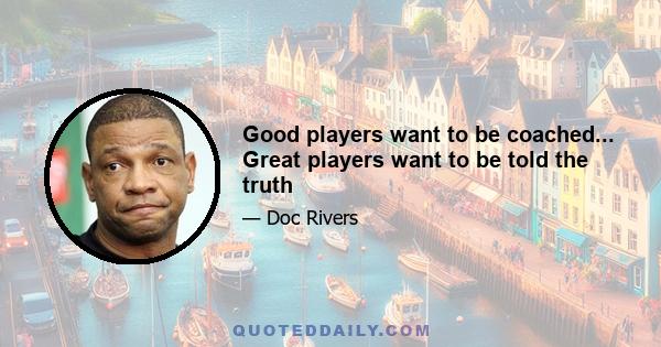 Good players want to be coached... Great players want to be told the truth