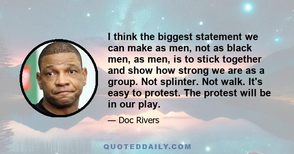 I think the biggest statement we can make as men, not as black men, as men, is to stick together and show how strong we are as a group. Not splinter. Not walk. It's easy to protest. The protest will be in our play.