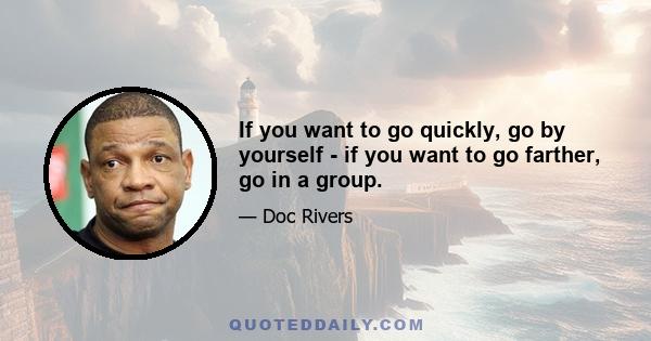 If you want to go quickly, go by yourself - if you want to go farther, go in a group.