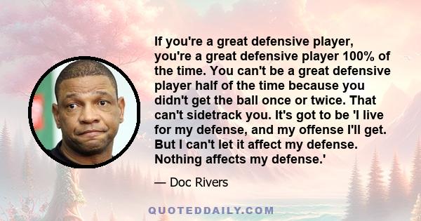 If you're a great defensive player, you're a great defensive player 100% of the time. You can't be a great defensive player half of the time because you didn't get the ball once or twice. That can't sidetrack you. It's