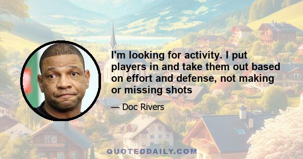 I'm looking for activity. I put players in and take them out based on effort and defense, not making or missing shots