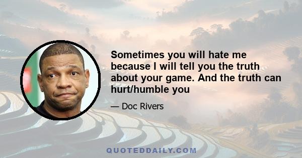 Sometimes you will hate me because I will tell you the truth about your game. And the truth can hurt/humble you