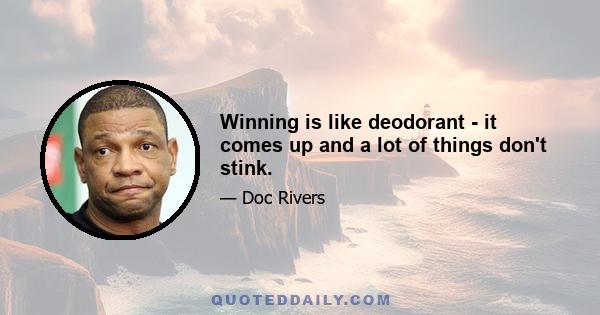 Winning is like deodorant - it comes up and a lot of things don't stink.