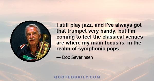 I still play jazz, and I've always got that trumpet very handy, but I'm coming to feel the classical venues are where my main focus is, in the realm of symphonic pops.