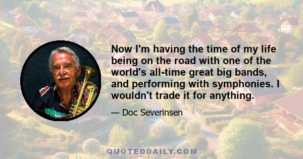 Now I'm having the time of my life being on the road with one of the world's all-time great big bands, and performing with symphonies. I wouldn't trade it for anything.