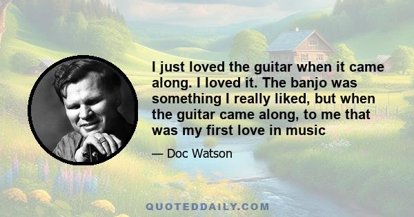 I just loved the guitar when it came along. I loved it. The banjo was something I really liked, but when the guitar came along, to me that was my first love in music