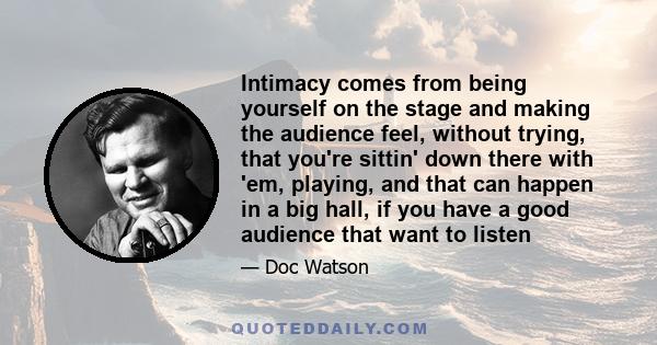 Intimacy comes from being yourself on the stage and making the audience feel, without trying, that you're sittin' down there with 'em, playing, and that can happen in a big hall, if you have a good audience that want to 