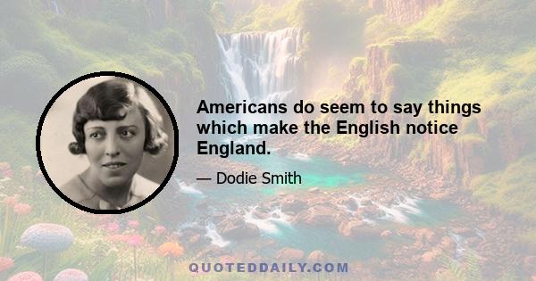 Americans do seem to say things which make the English notice England.