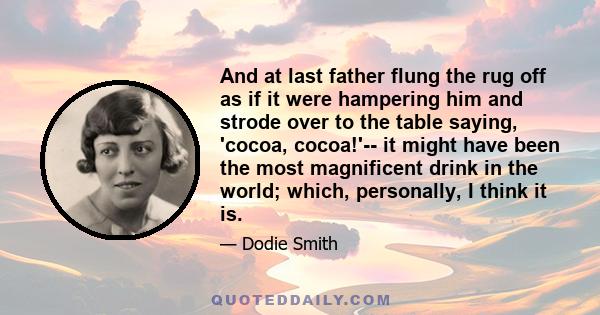 And at last father flung the rug off as if it were hampering him and strode over to the table saying, 'cocoa, cocoa!'-- it might have been the most magnificent drink in the world; which, personally, I think it is.