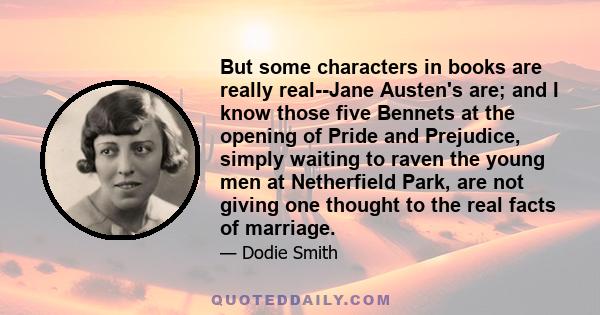 But some characters in books are really real--Jane Austen's are; and I know those five Bennets at the opening of Pride and Prejudice, simply waiting to raven the young men at Netherfield Park, are not giving one thought 