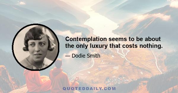 Contemplation seems to be about the only luxury that costs nothing.