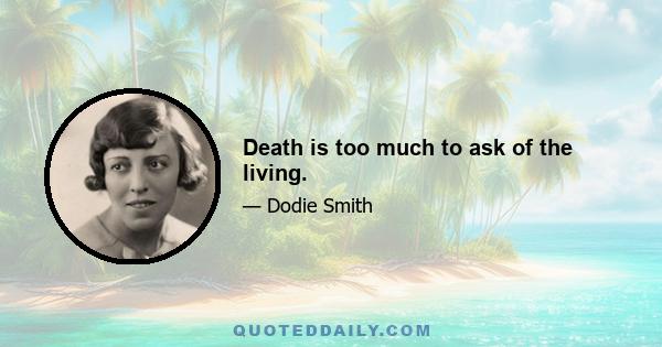 Death is too much to ask of the living.