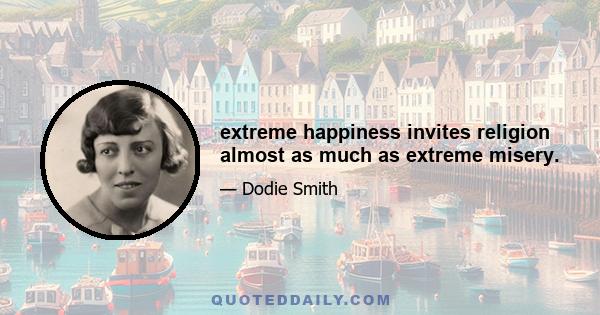 extreme happiness invites religion almost as much as extreme misery.