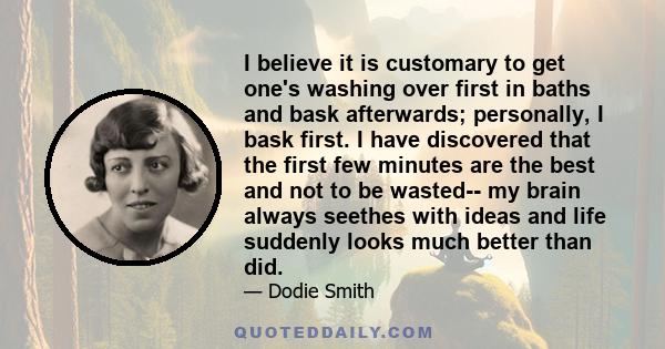 I believe it is customary to get one's washing over first in baths and bask afterwards; personally, I bask first. I have discovered that the first few minutes are the best and not to be wasted-- my brain always seethes