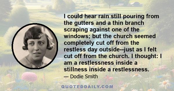 I could hear rain still pouring from the gutters and a thin branch scraping against one of the windows; but the church seemed completely cut off from the restless day outside--just as I felt cut off from the church. I